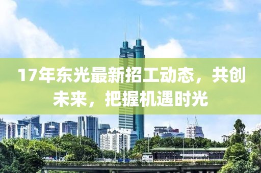 17年东光最新招工动态，共创未来，把握机遇时光