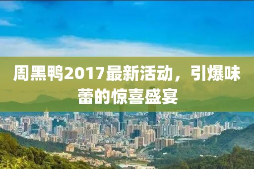 周黑鸭2017最新活动，引爆味蕾的惊喜盛宴