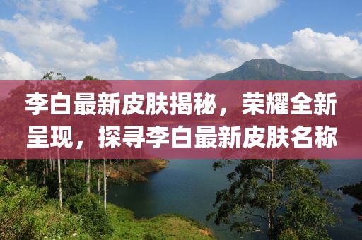 李白最新皮肤揭秘，荣耀全新呈现，探寻李白最新皮肤名称