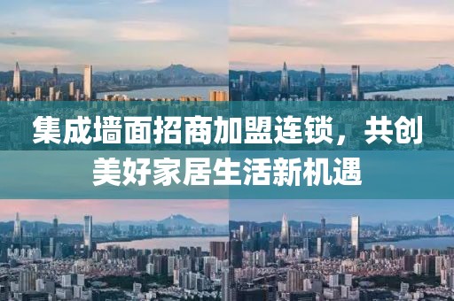 集成墙面招商加盟连锁，共创美好家居生活新机遇