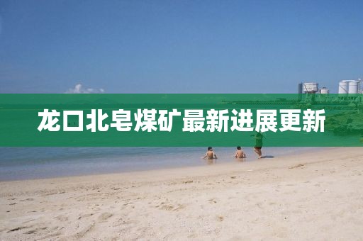 龙口北皂煤矿最新进展更新