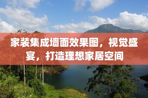 家装集成墙面效果图，视觉盛宴，打造理想家居空间