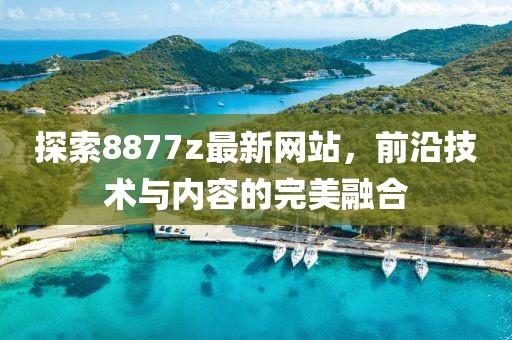 探索8877z最新网站，前沿技术与内容的完美融合