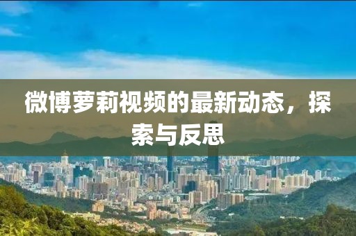 微博萝莉视频的最新动态，探索与反思