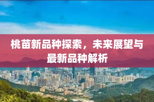 桃苗新品种探索，未来展望与最新品种解析