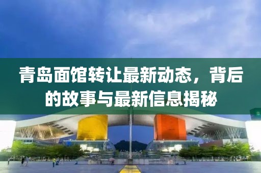 青岛面馆转让最新动态，背后的故事与最新信息揭秘