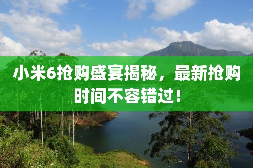 小米6抢购盛宴揭秘，最新抢购时间不容错过！