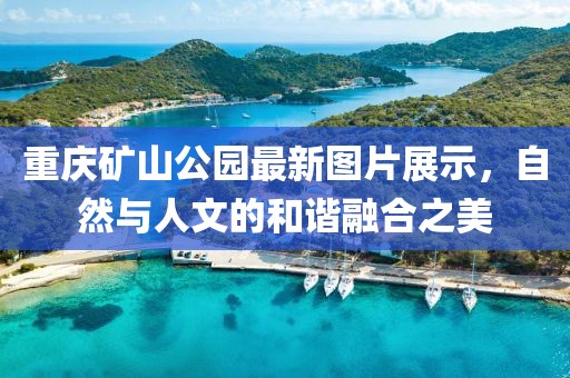 重庆矿山公园最新图片展示，自然与人文的和谐融合之美
