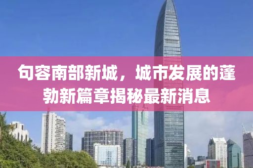 句容南部新城，城市发展的蓬勃新篇章揭秘最新消息