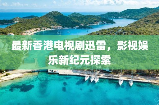 最新香港电视剧迅雷，影视娱乐新纪元探索