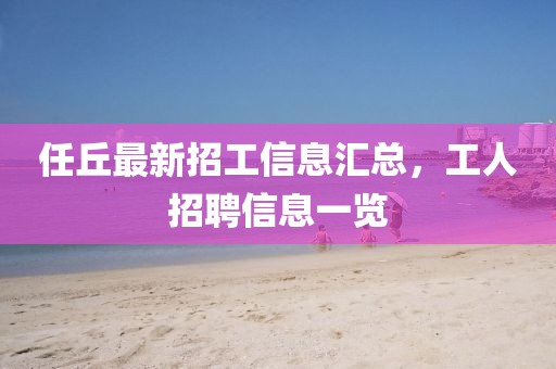 任丘最新招工信息汇总，工人招聘信息一览