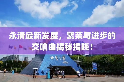 永清最新发展，繁荣与进步的交响曲揭秘揭晓！