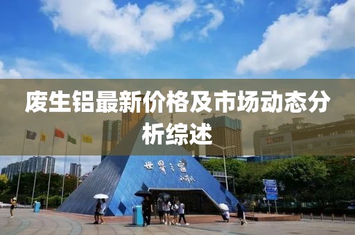 废生铝最新价格及市场动态分析综述