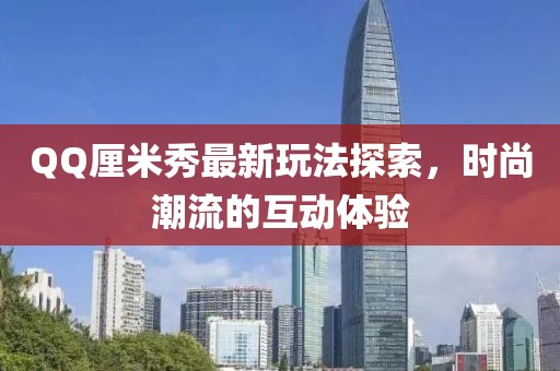 QQ厘米秀最新玩法探索，时尚潮流的互动体验