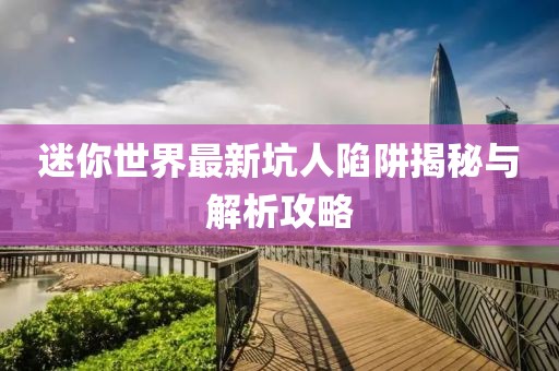 迷你世界最新坑人陷阱揭秘与解析攻略