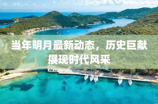 当年明月最新动态，历史巨献展现时代风采