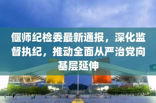偃师纪检委最新通报，深化监督执纪，推动全面从严治党向基层延伸