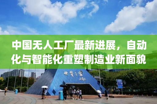 中国无人工厂最新进展，自动化与智能化重塑制造业新面貌