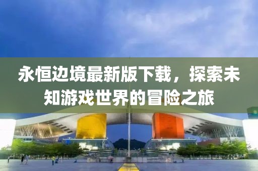 永恒边境最新版下载，探索未知游戏世界的冒险之旅