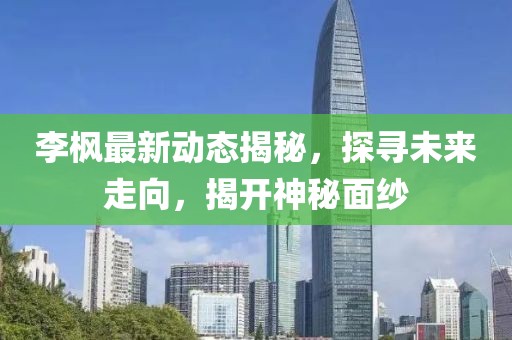 李枫最新动态揭秘，探寻未来走向，揭开神秘面纱