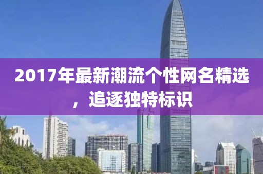 2017年最新潮流个性网名精选，追逐独特标识