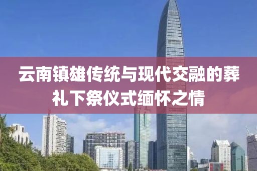 云南镇雄传统与现代交融的葬礼下祭仪式缅怀之情