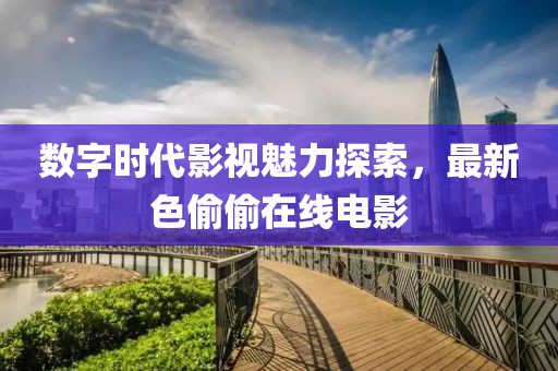 数字时代影视魅力探索，最新色偷偷在线电影