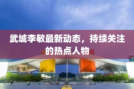 武城李敏最新动态，持续关注的热点人物