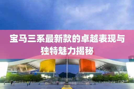 宝马三系最新款的卓越表现与独特魅力揭秘