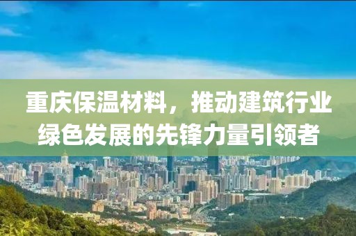 重庆保温材料，推动建筑行业绿色发展的先锋力量引领者