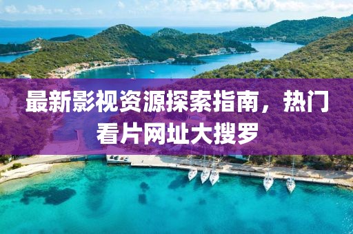最新影视资源探索指南，热门看片网址大搜罗
