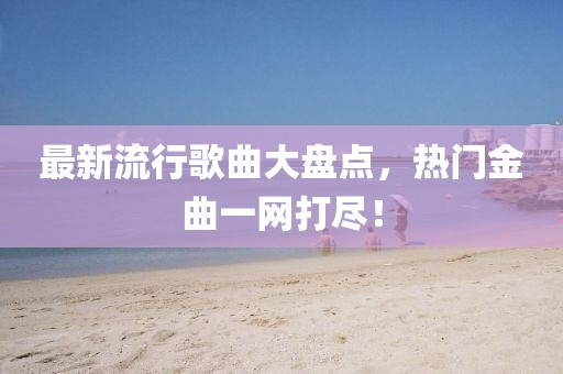最新流行歌曲大盘点，热门金曲一网打尽！