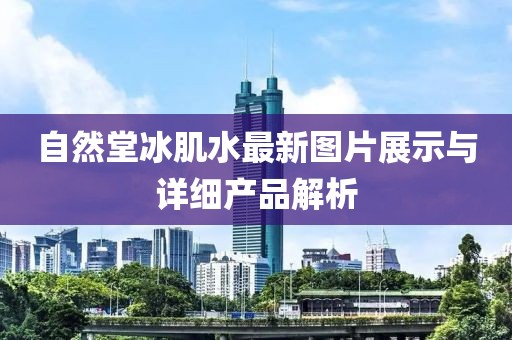 自然堂冰肌水最新图片展示与详细产品解析