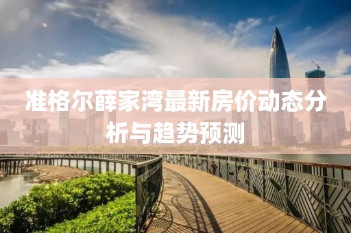 准格尔薛家湾最新房价动态分析与趋势预测