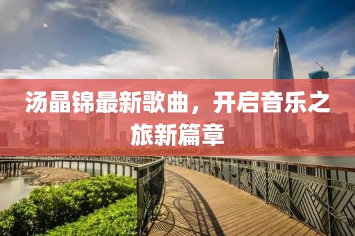 汤晶锦最新歌曲，开启音乐之旅新篇章