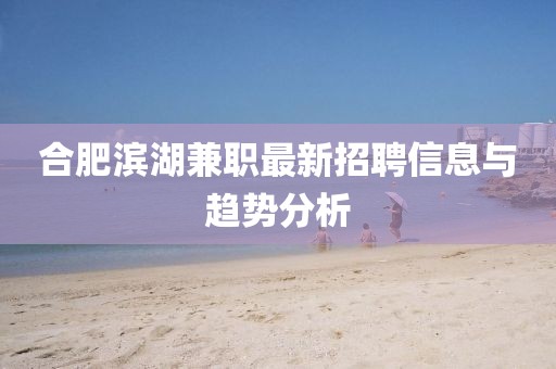 合肥滨湖兼职最新招聘信息与趋势分析