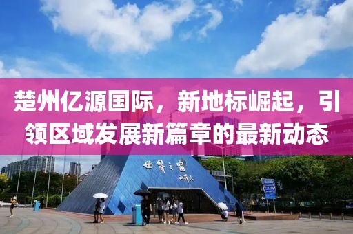 楚州亿源国际，新地标崛起，引领区域发展新篇章的最新动态