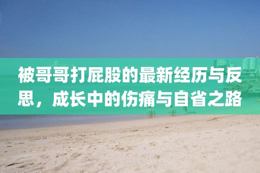 被哥哥打屁股的最新经历与反思，成长中的伤痛与自省之路