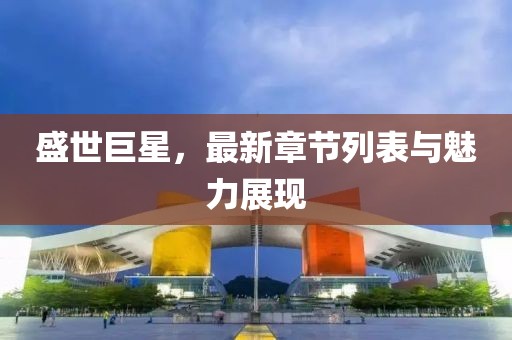盛世巨星，最新章节列表与魅力展现