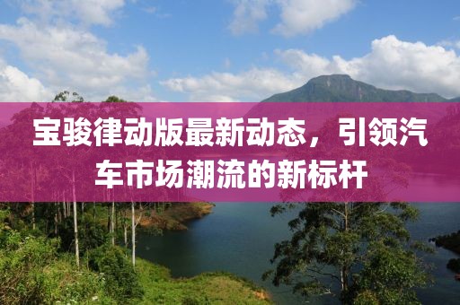 宝骏律动版最新动态，引领汽车市场潮流的新标杆