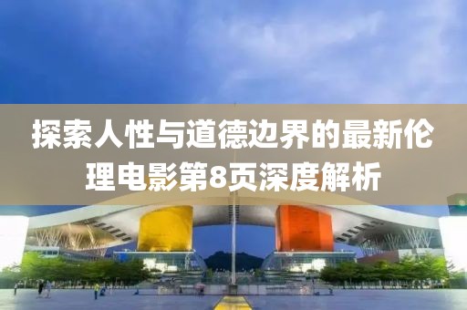 探索人性与道德边界的最新伦理电影第8页深度解析
