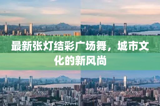 最新张灯结彩广场舞，城市文化的新风尚