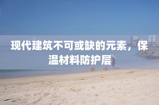 现代建筑不可或缺的元素，保温材料防护层