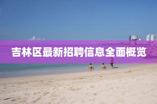 吉林区最新招聘信息全面概览