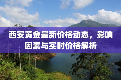 西安黄金最新价格动态，影响因素与实时价格解析