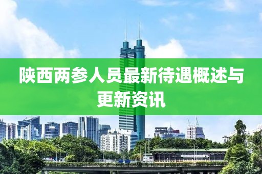 陕西两参人员最新待遇概述与更新资讯