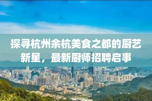 探寻杭州余杭美食之都的厨艺新星，最新厨师招聘启事