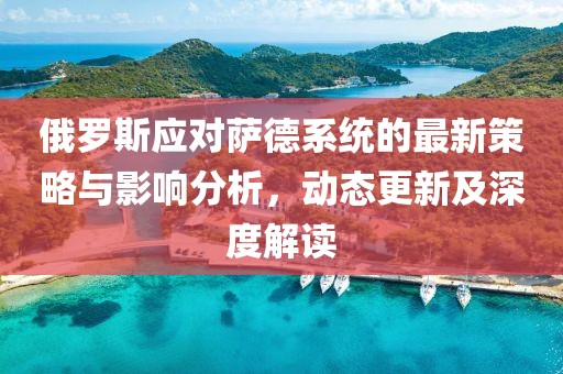 俄罗斯应对萨德系统的最新策略与影响分析，动态更新及深度解读