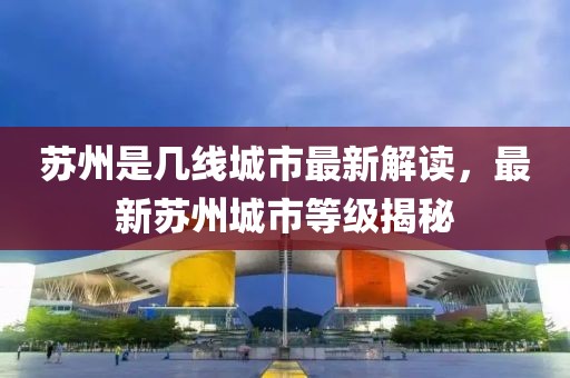 苏州是几线城市最新解读，最新苏州城市等级揭秘