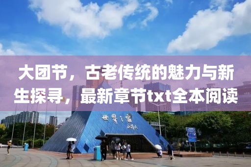 大团节，古老传统的魅力与新生探寻，最新章节txt全本阅读